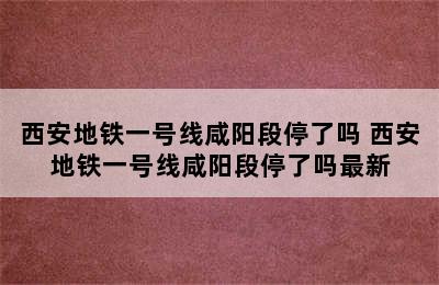 西安地铁一号线咸阳段停了吗 西安地铁一号线咸阳段停了吗最新